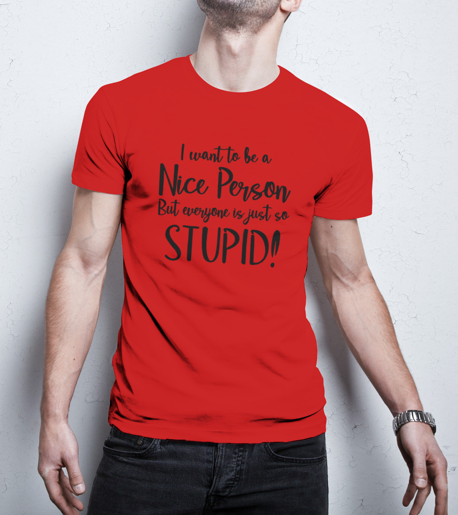 I Want To Be A Nice Person But Everyone Is Just So Stupid T-Shirt