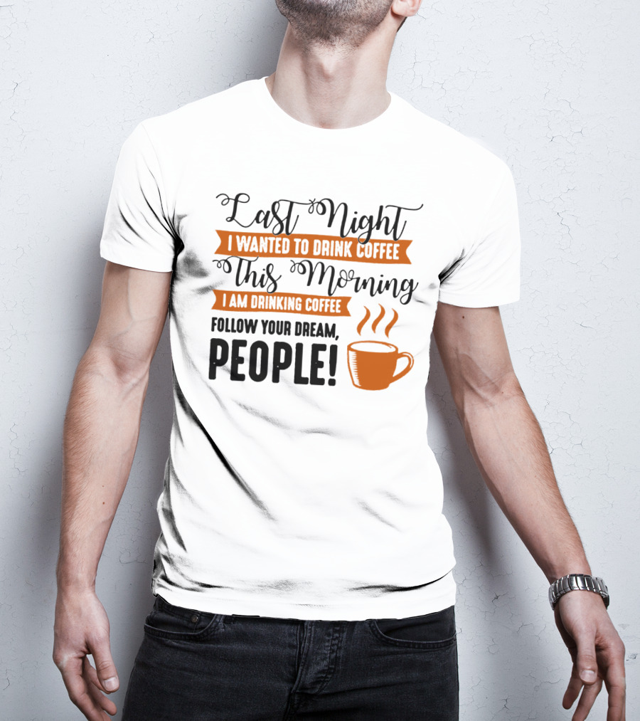 Last Night I Wanted To Drink Coffee This Morning I Am Drinking Coffee Follow Your Dream People T-Shirt