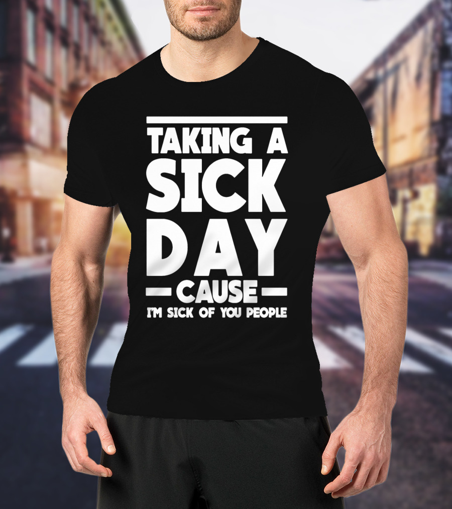 Taking A Sick Day Cause I'm Sick Of You People T-Shirt
