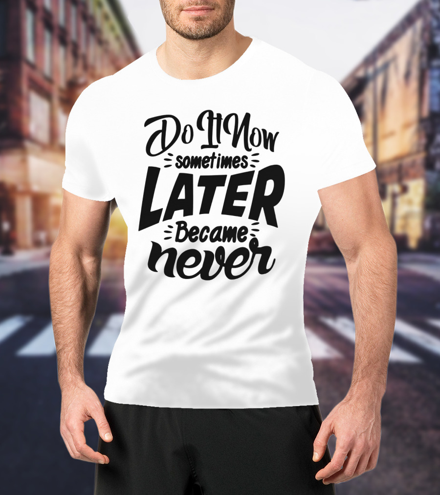 Do It Now Sometimes Later Became Never Motivational T-Shirt