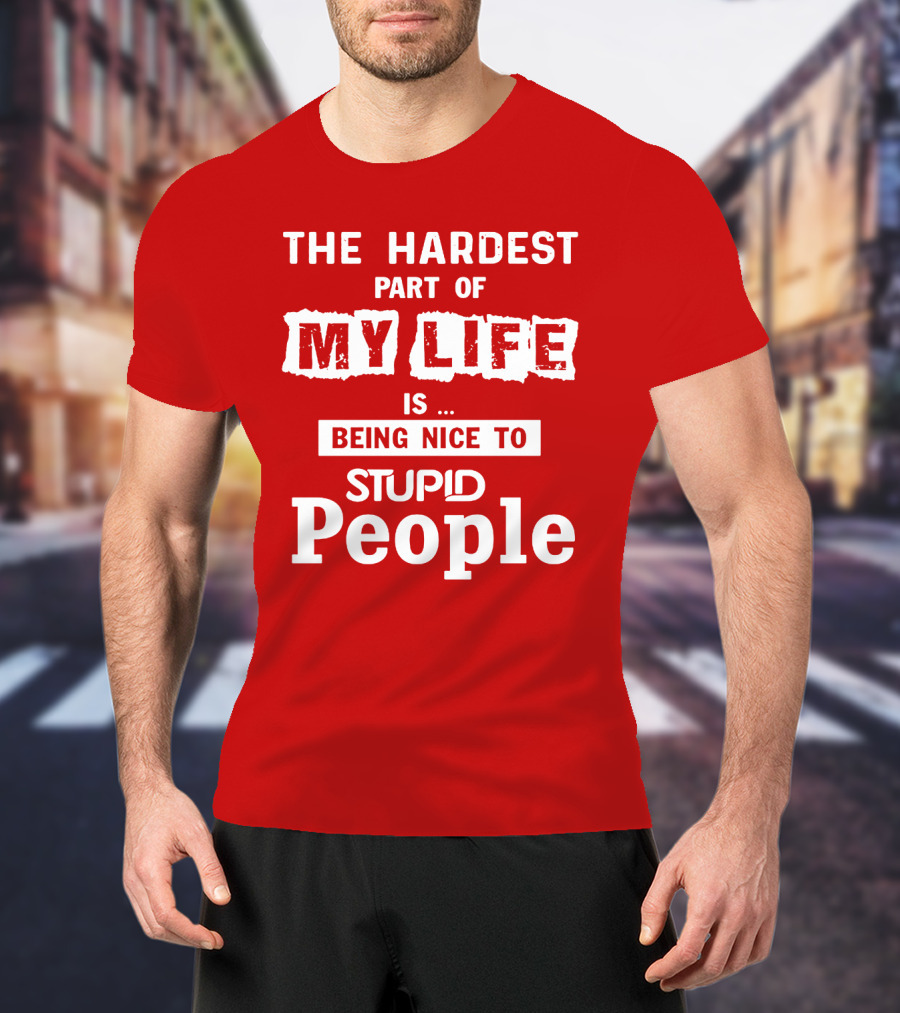The Hardest Part Of My Life Is Being Nice To Stupid People T-Shirt