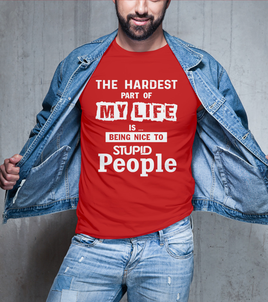 The Hardest Part Of My Life Is Being Nice To Stupid People T-Shirt