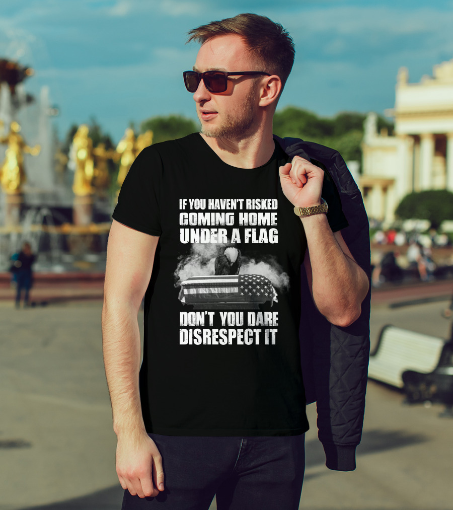 Eagle If You Haven't Risked Coming Home Under A Flag Don't You Dare Disrespect It T-Shirt