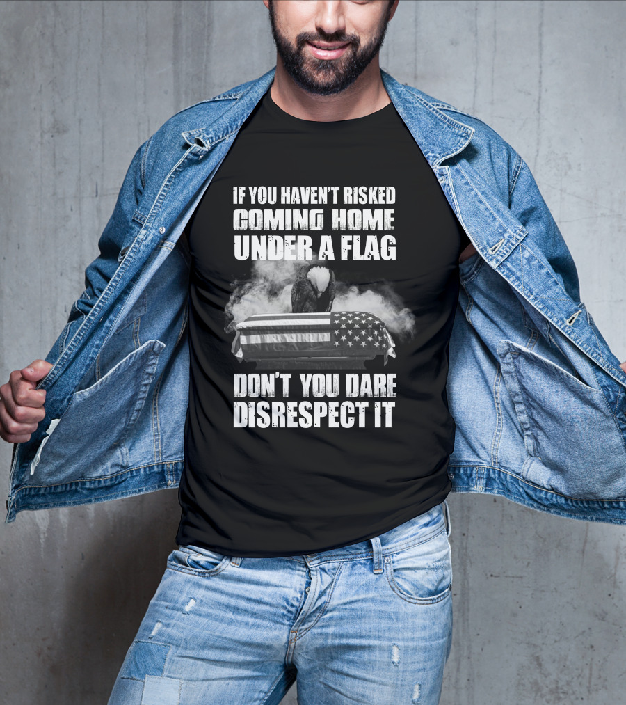Eagle If You Haven't Risked Coming Home Under A Flag Don't You Dare Disrespect It T-Shirt