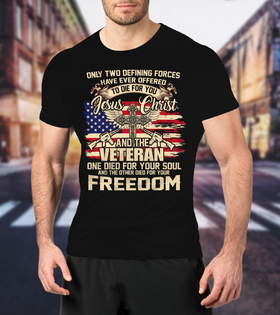 Only Two Defining Forces Have Ever Offered To Die For You Jesus Christ And The Veteran One Died For Your Soul And The Other Died For Your Freedom American Flag Cross T-Shirt