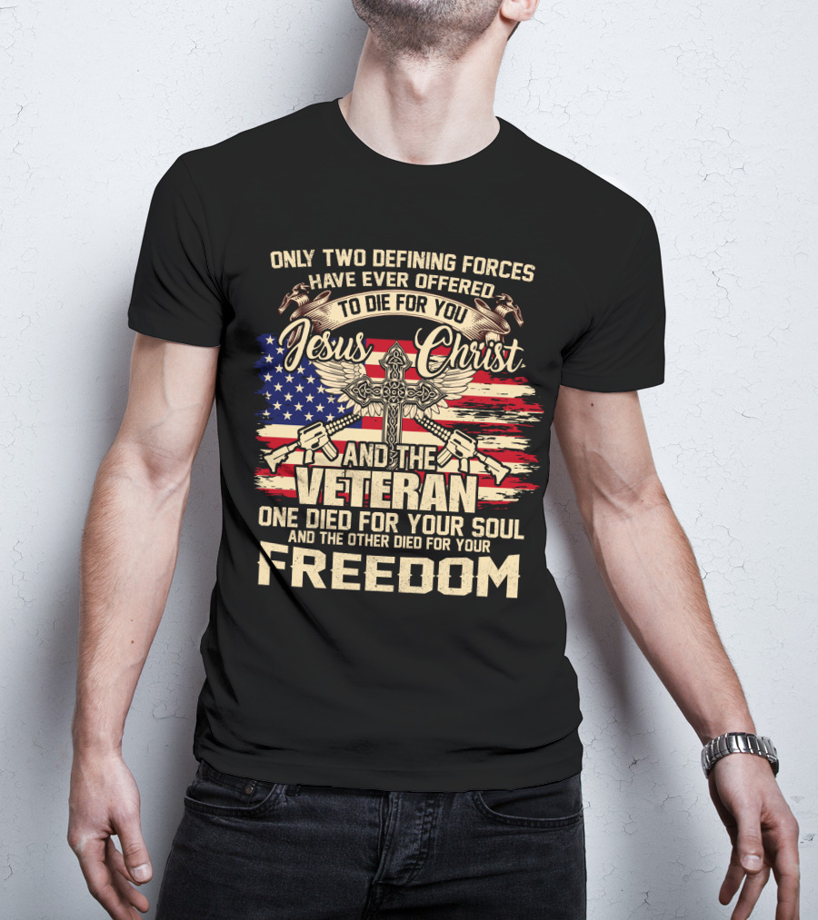 Only Two Defining Forces Have Ever Offered To Die For You Jesus Christ And The Veteran One Died For Your Soul And The Other Died For Your Freedom American Flag Cross T-Shirt