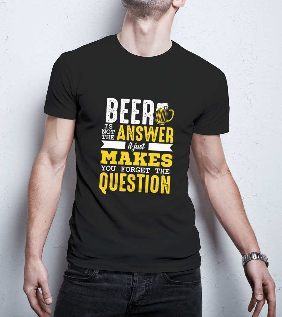 Beer Is Not The Answer It Just Makes You Forget The Question T-Shirt
