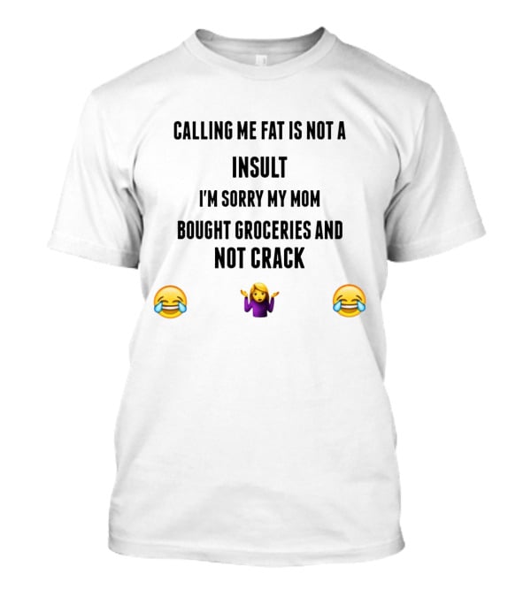Calling Me Fat Is Not An Insult I'm Sorry My Mom Bought Groceries And Not Crack T-Shirt