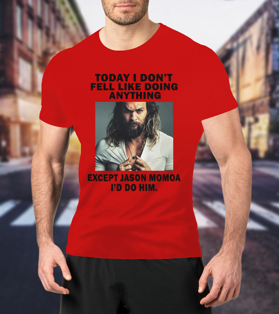 Today I Don't Feel Like Doing Anything Except Jason Momoa I'd Do Him T-Shirt