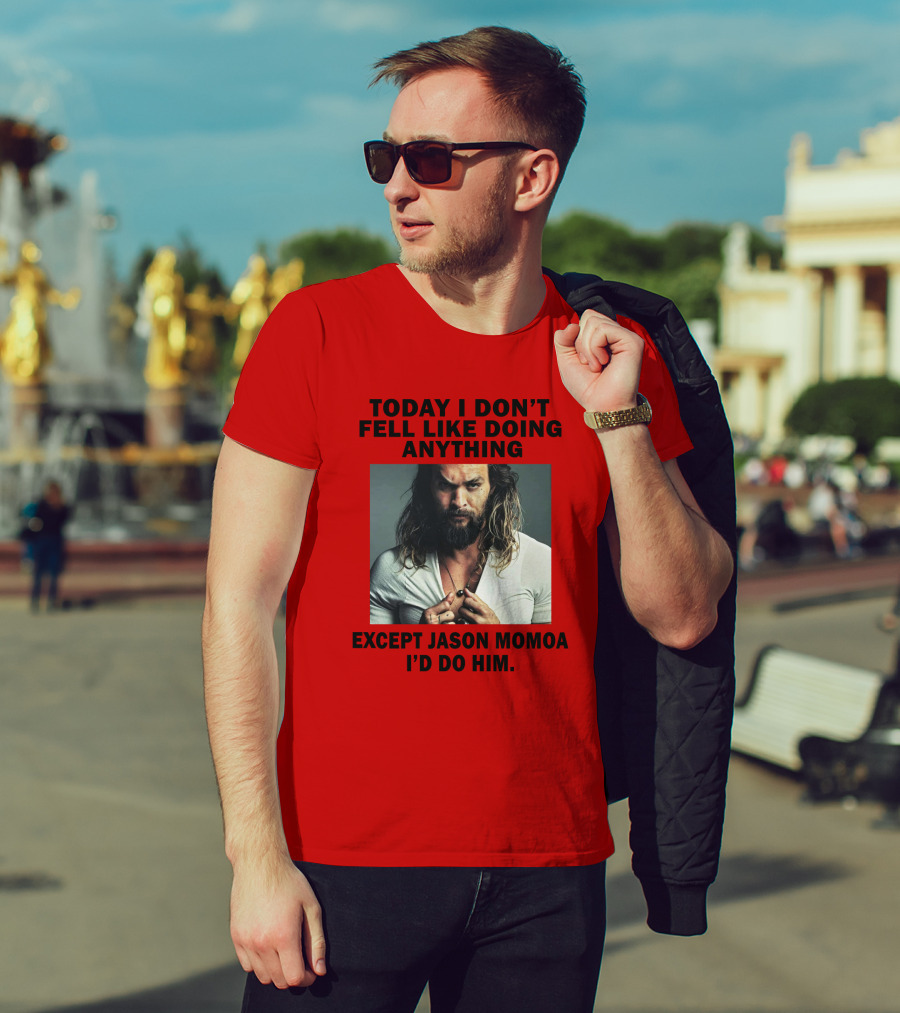 Today I Don't Feel Like Doing Anything Except Jason Momoa I'd Do Him T-Shirt