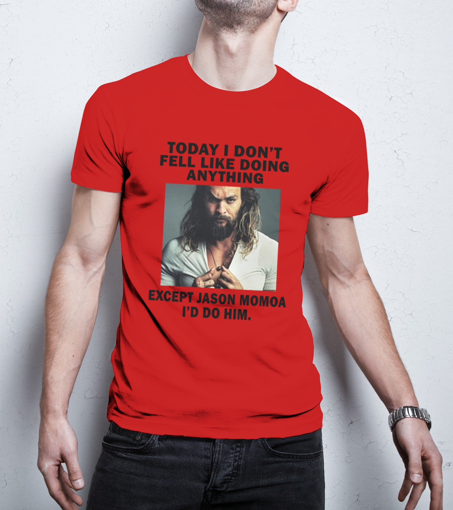 Today I Don't Feel Like Doing Anything Except Jason Momoa I'd Do Him T-Shirt