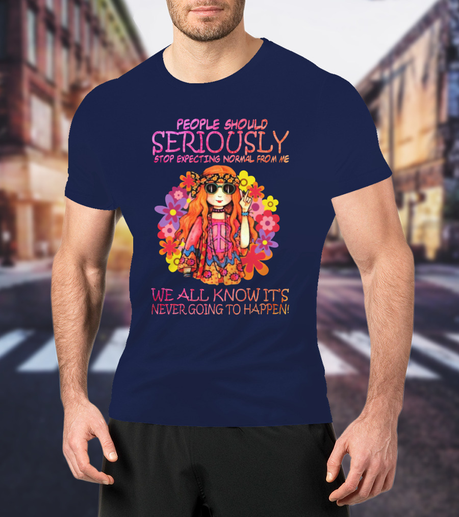 People Should Seriously Stop Expecting Normal From Me Hippie Girl We All Know It's Never Going To Happen T-Shirt