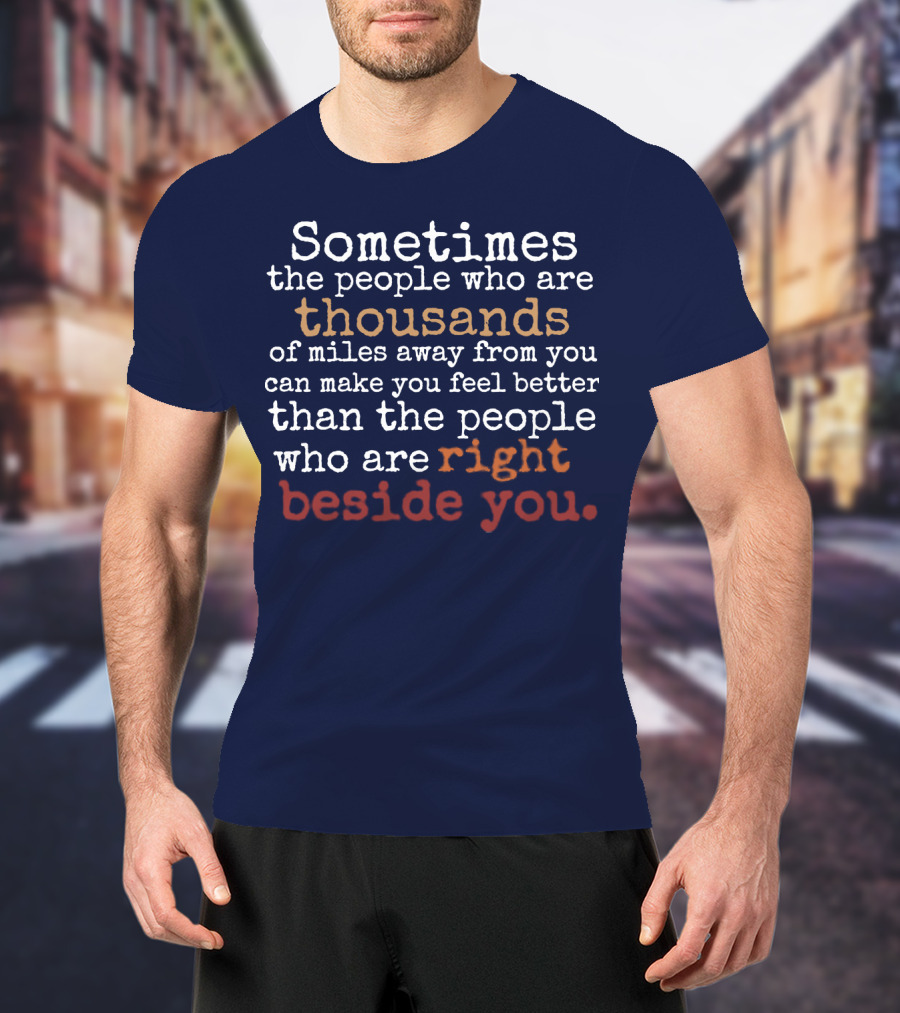 Sometimes The People Thousands Of Miles Away Make You Feel Better Than Those Right Beside You T-Shirt
