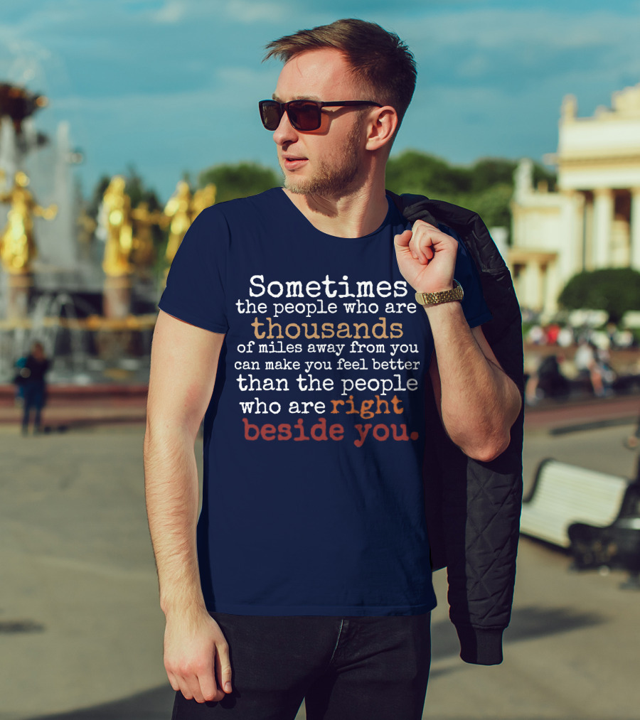 Sometimes The People Thousands Of Miles Away Make You Feel Better Than Those Right Beside You T-Shirt