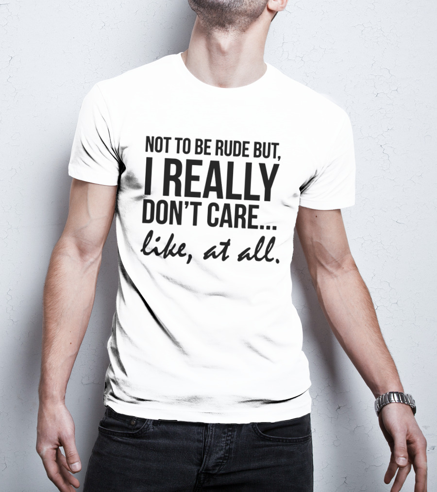 Not To Be Rude But I Really Don't Care Like At All I Really Don't Care Like At All T-Shirt