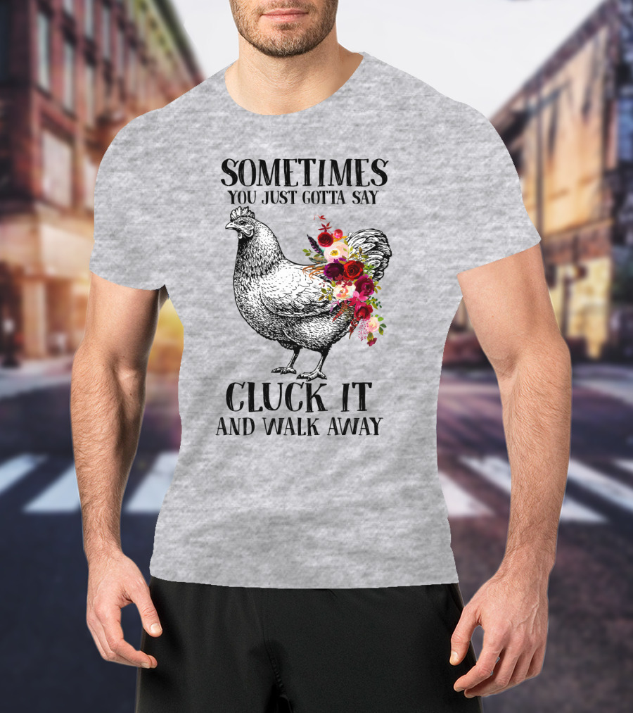 Sometimes You Just Gotta Say Cluck It And Walk Away Chicken With Flowers T-Shirt