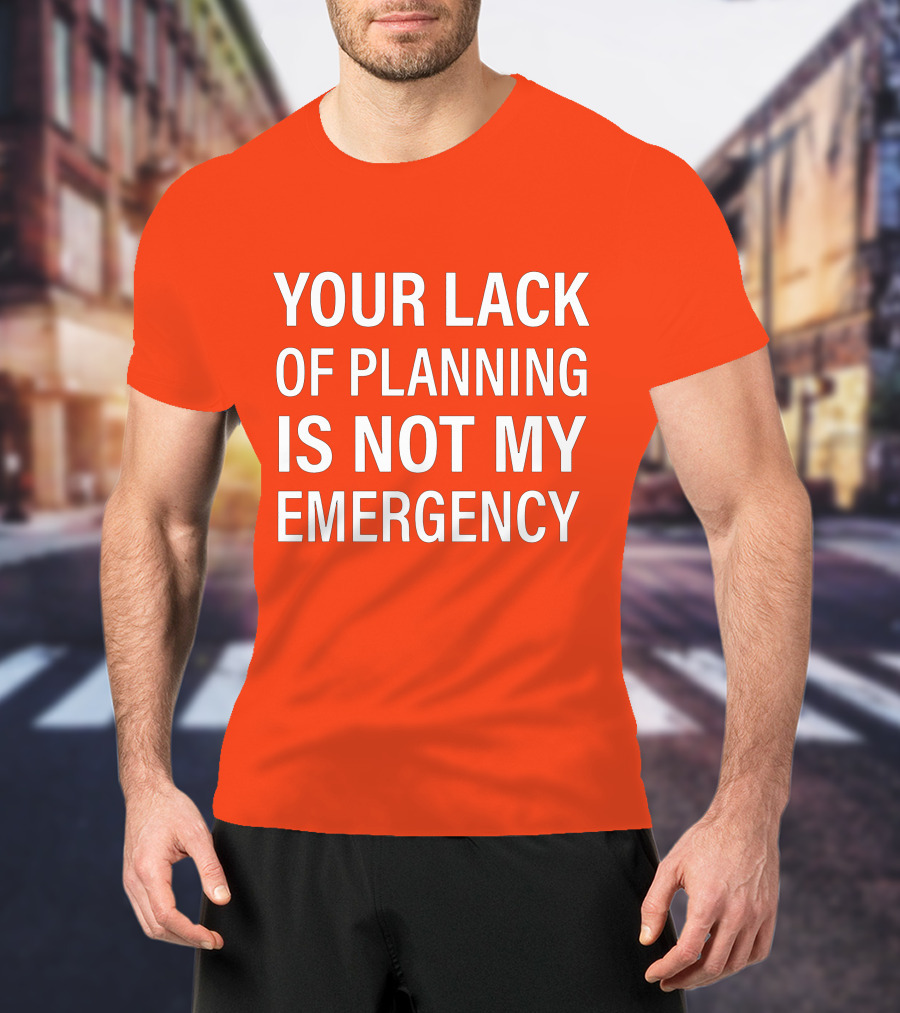Your Lack Of Planning Is Not My Emergency T-Shirt