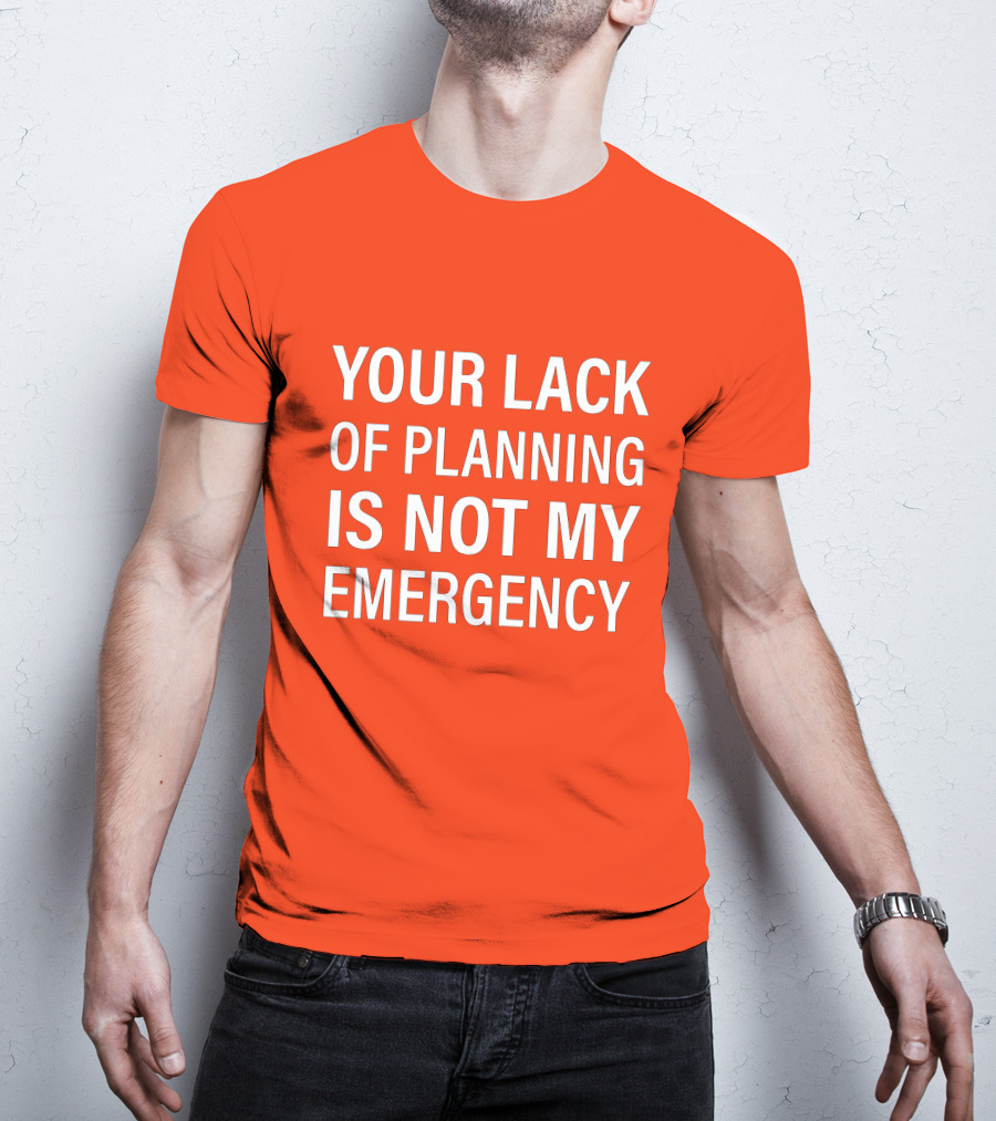 Your Lack Of Planning Is Not My Emergency T-Shirt