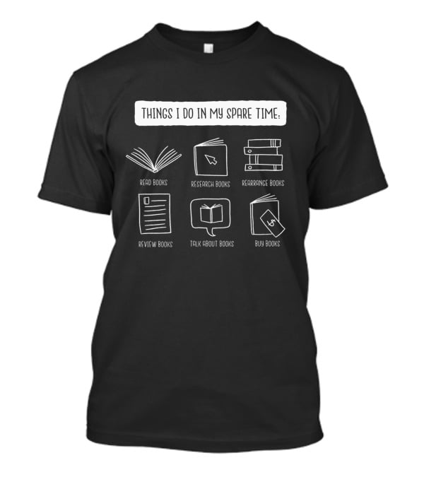 Things I Do In My Spare Time: Read Books Research Books Rearrange Books Review Books Talk About Books Buy Books T-Shirt