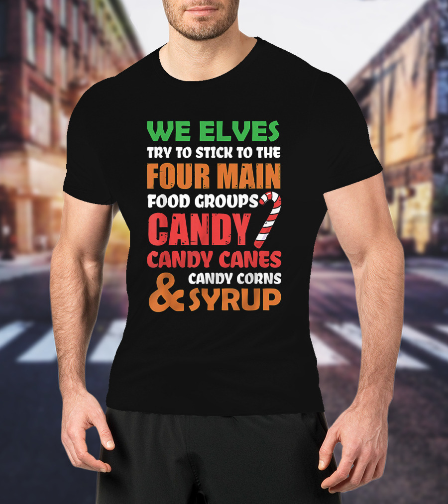 We Elves Stick To The Four Main Food Groups Candy Candy Canes Candy Corns And Syrup Funny Christmas T-Shirt