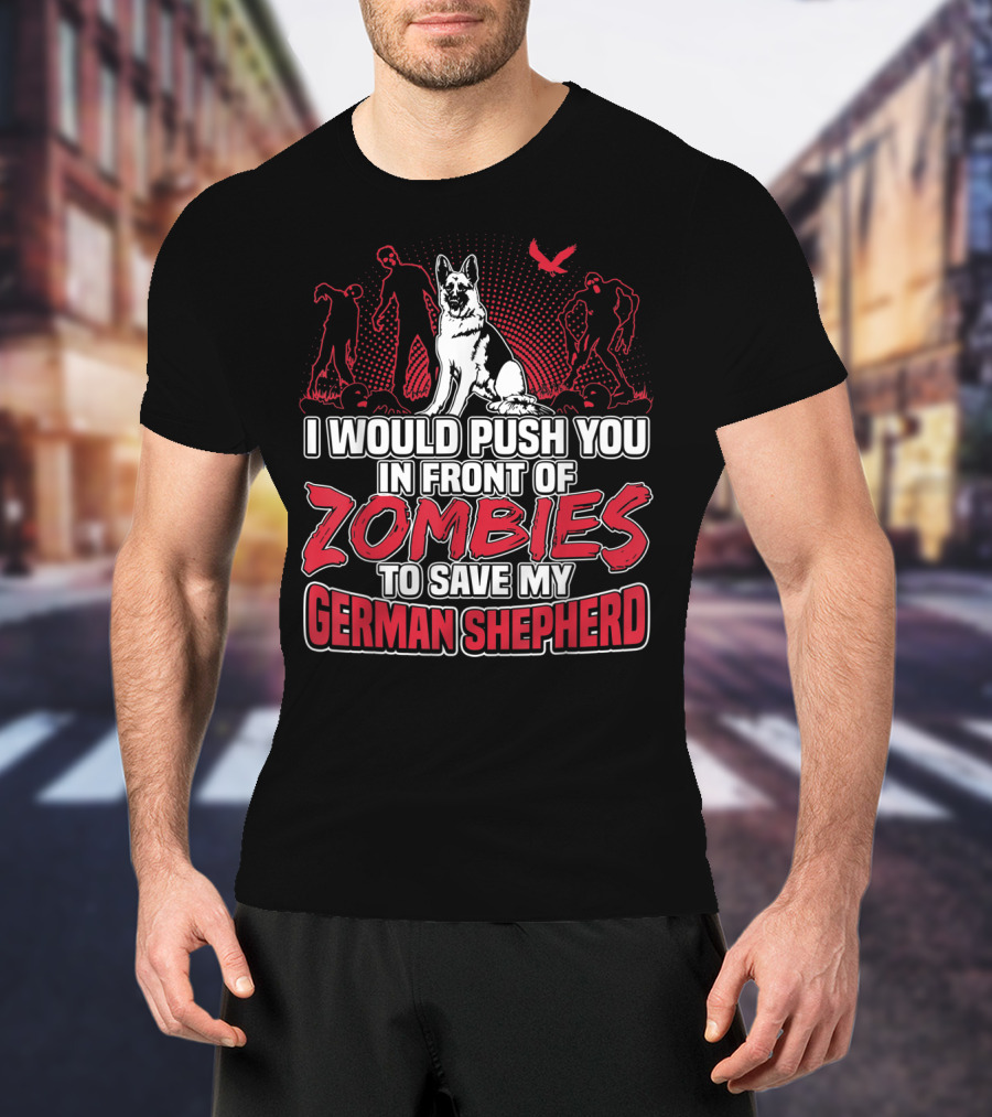 I Would Push You In Front Of Zombies To Save My Loyal German Shepherd T-Shirt