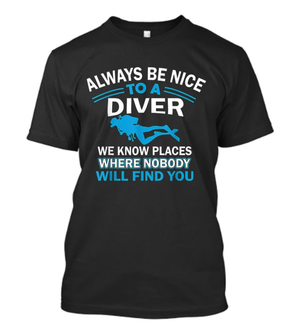 Always Be Nice To A Diver We Know Places Where Nobody Will Find You T-Shirt