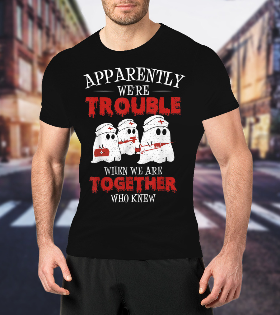 Apparently We're Trouble When We Are Together Ghost Nurse Who Knew T-Shirt