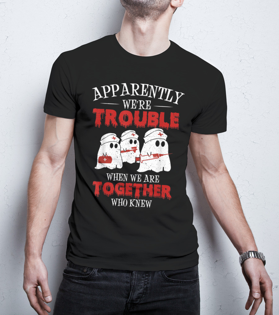 Apparently We're Trouble When We Are Together Ghost Nurse Who Knew T-Shirt