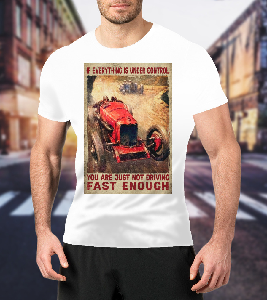 If Everything Is Under Control You Are Just Not Driving Fast Enough T-Shirt