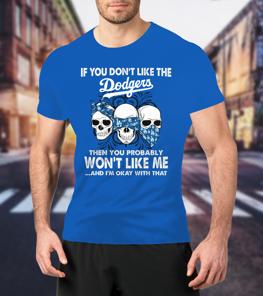 If You Don't Like The Dodgers Then You Probably Won't Like Me And I'm Okay With That T-Shirt