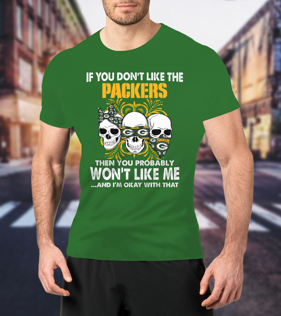 If You Don't Like The Packers Then You Probably Won't Like Me ...And I'm Okay With That T-Shirt
