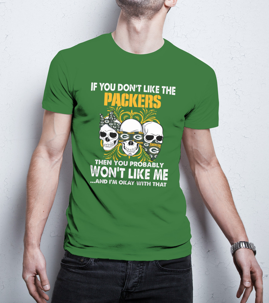If You Don't Like The Packers Then You Probably Won't Like Me ...And I'm Okay With That T-Shirt