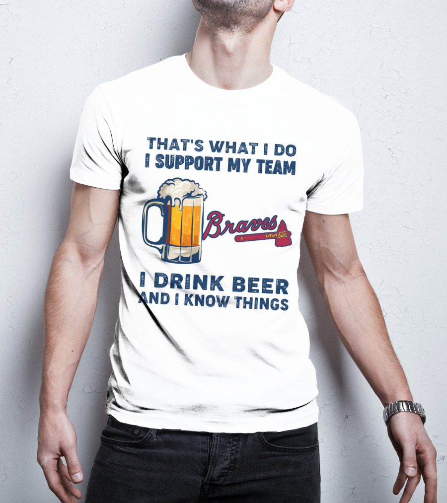 That's What I Do I Support My Team Braves I Drink Beer And I Know Things T-Shirt