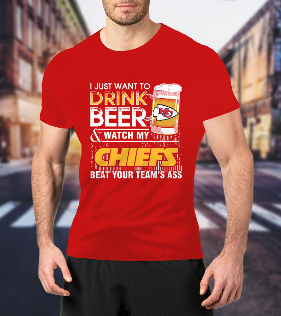I Just Want To Drink Beer & Watch My Chiefs Beat Your Team's Ass T-Shirt