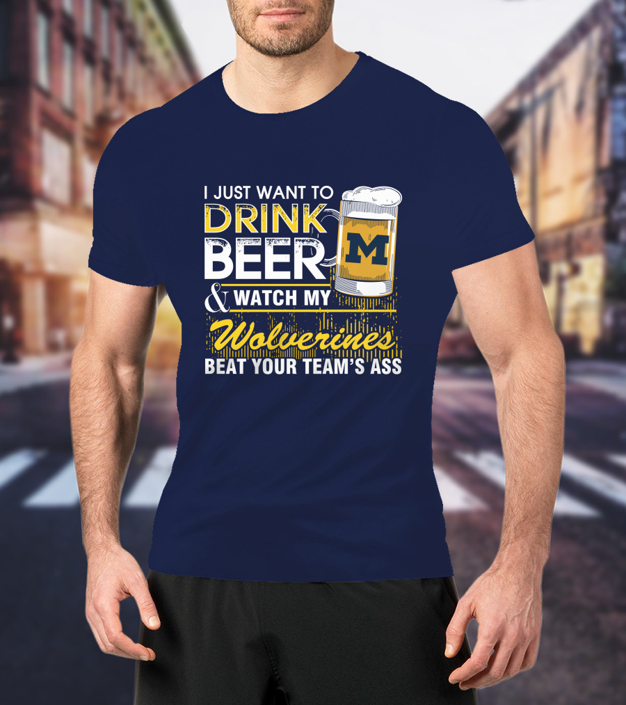 I Just Want To Drink Beer And Watch My Wolverines Beat Your Team's Ass T-Shirt