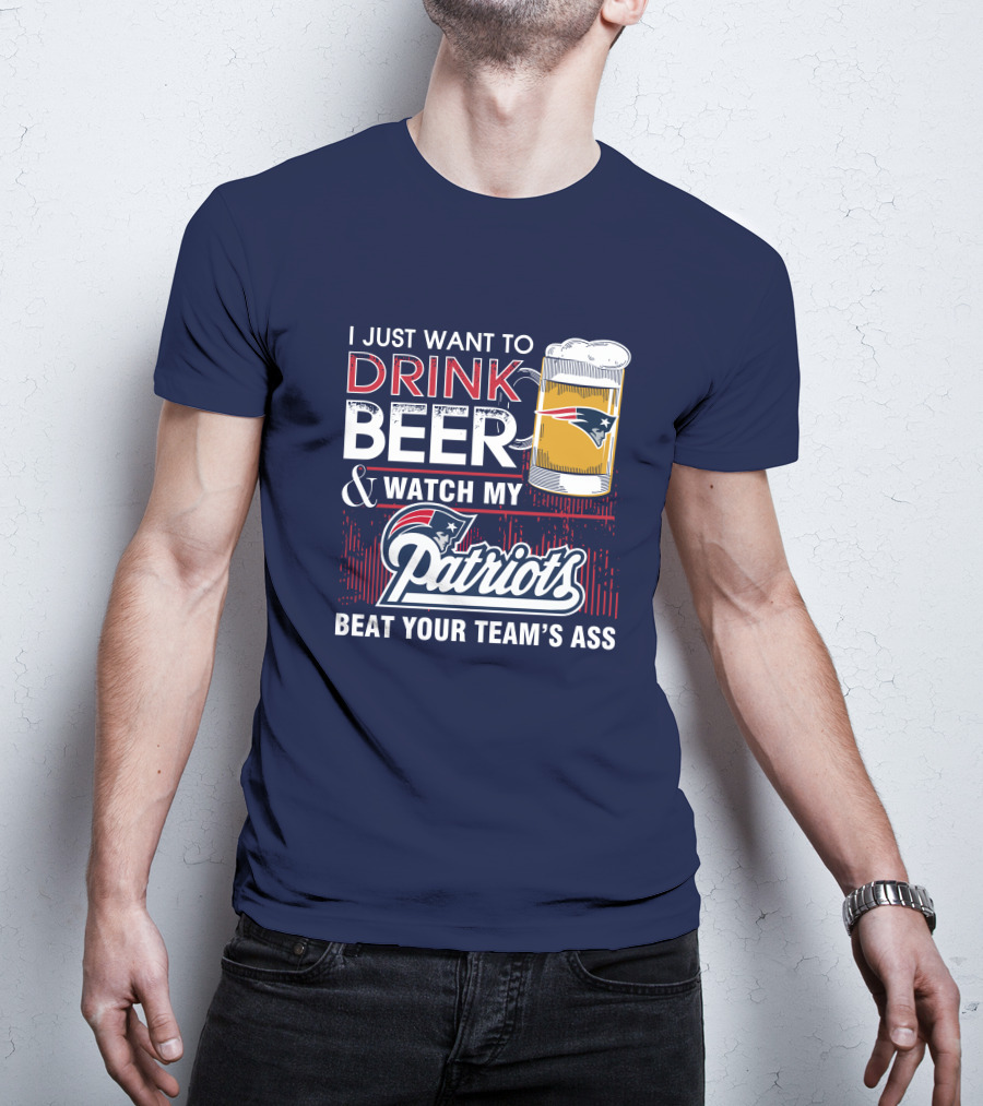 I Just Want To Drink Beer And Watch My Patriots Beat Your Team's Ass T-Shirt