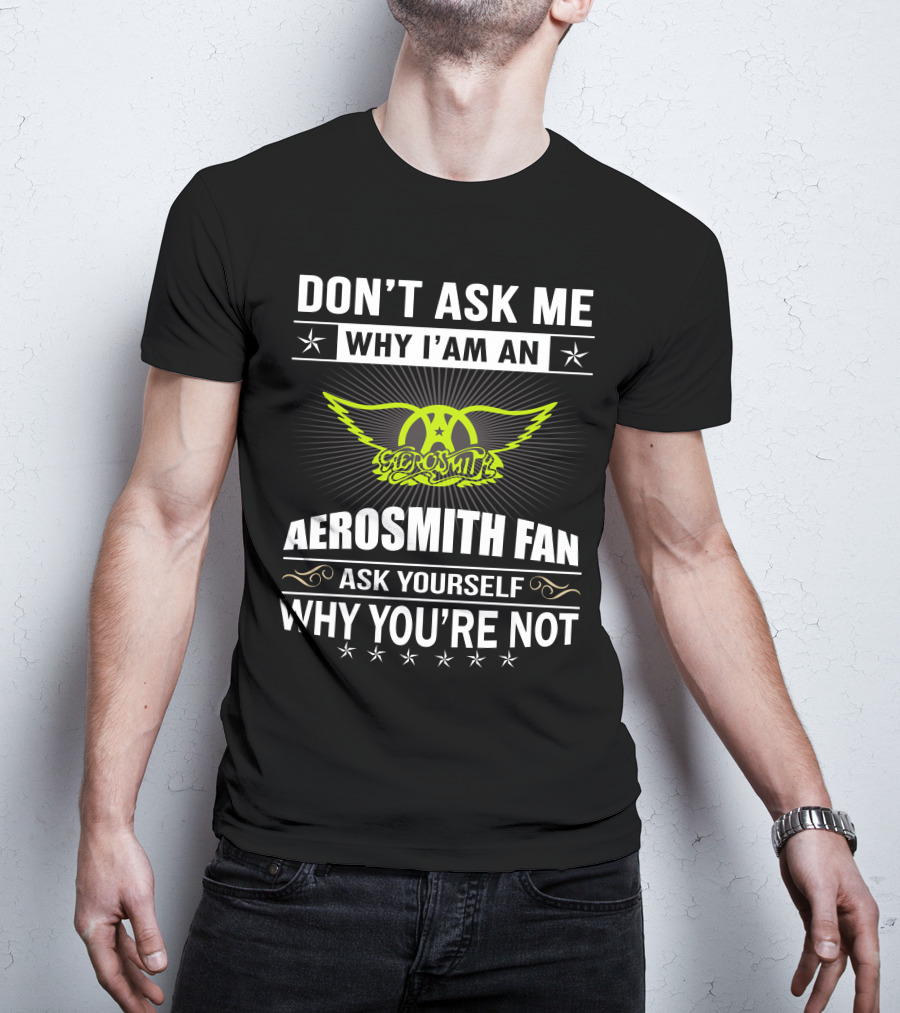 Don't Ask Me Why I'm An Aerosmith Fan Ask Yourself Why You're Not T-Shirt