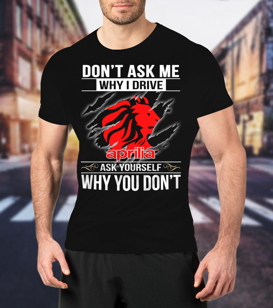 Aprilia Don't Ask Me Why I Drive Ask Yourself Why You Don't T-Shirt