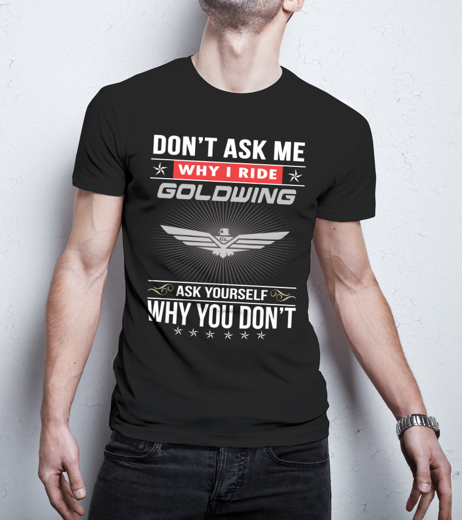 Don't Ask Me Why I Ride Goldwing Ask Yourself Why You Don't T-Shirt