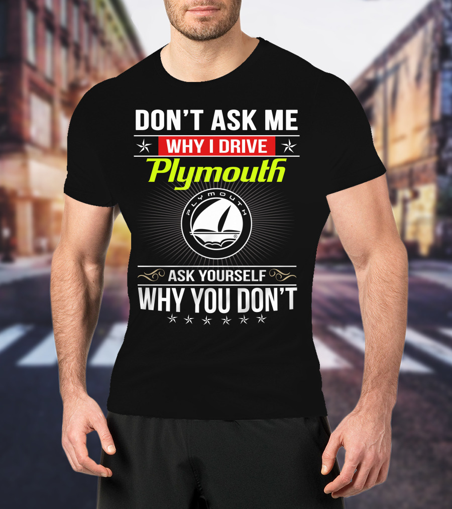 Don't Ask Me Why I Drive Plymouth Ask Yourself Why You Don't T-Shirt