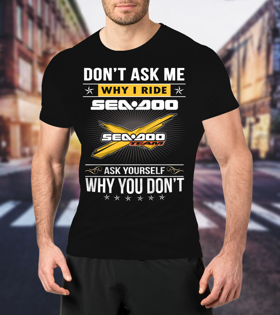 Don't Ask Me Why I Ride Sea-Doo Sea-Doo Team Ask Yourself Why You Don't T-Shirt