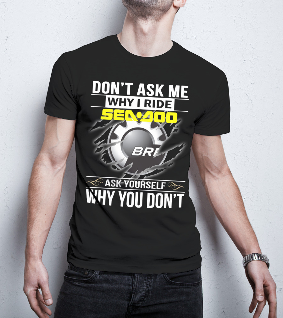 Don't Ask Me Why I Ride Sea-Doo Brp Ask Yourself Why You Don’t T-Shirt