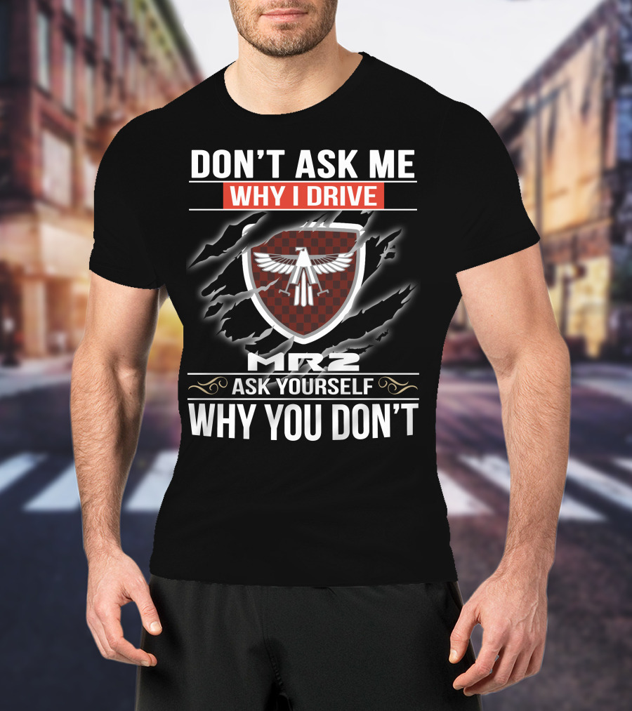 Don't Ask Me Why I Drive Mr2 Ask Yourself Why You Don't T-Shirt
