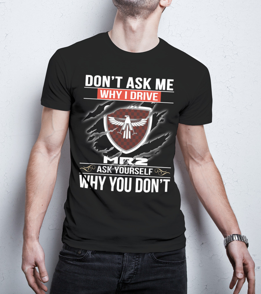 Don't Ask Me Why I Drive Mr2 Ask Yourself Why You Don't T-Shirt
