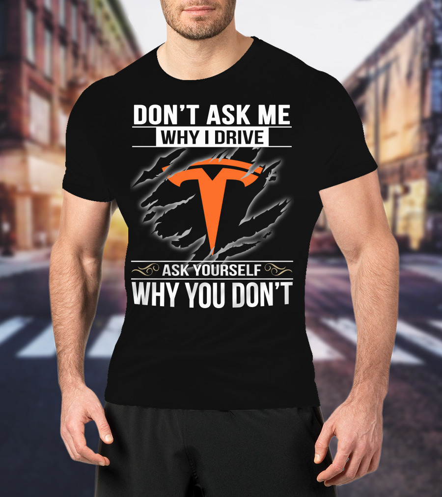 Don't Ask Me Why I Drive Tesla Ask Yourself Why You Don't T-Shirt