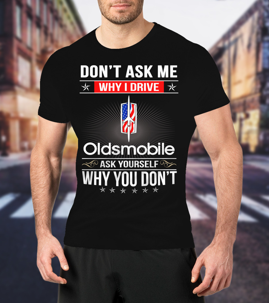Don't Ask Me Why I Drive Oldsmobile Ask Yourself Why You Don't T-Shirt