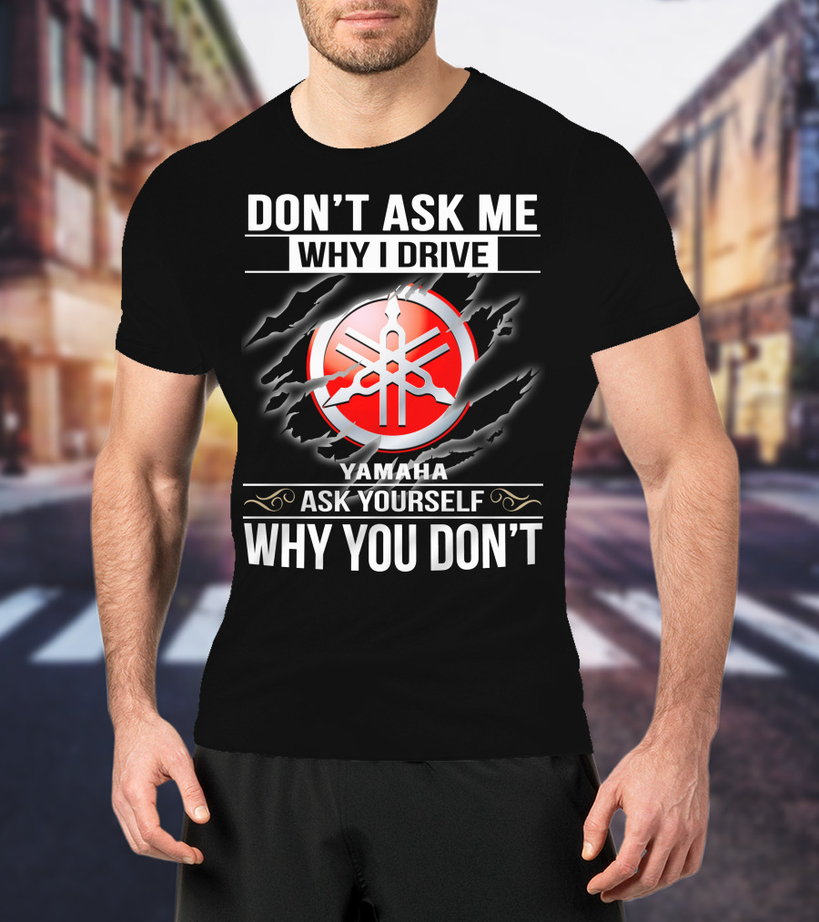 Don't Ask Me Why I Drive Yamaha Ask Yourself Why You Don't T-Shirt
