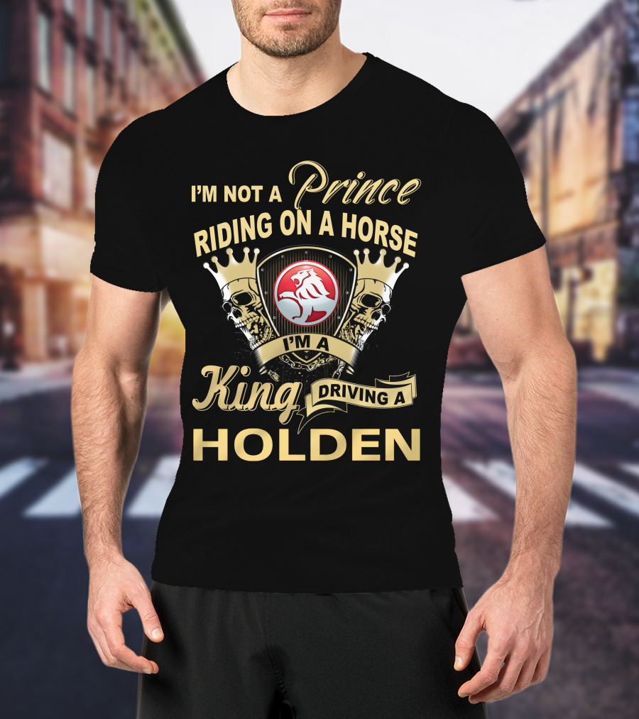I'm Not A Prince Riding On A Horse I'm A King Driving A Holden T-Shirt