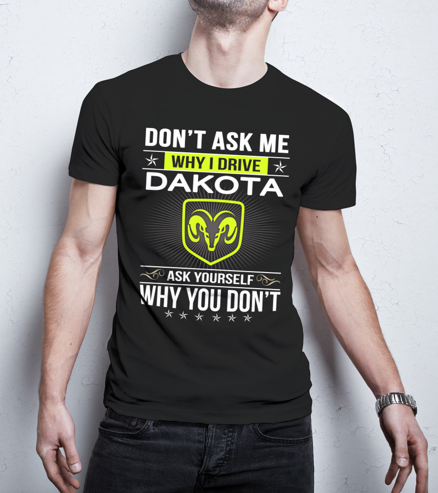 Don't Ask Me Why I Drive Dakota Ask Yourself Why You Don't T-Shirt