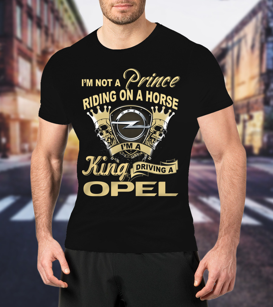 I'm Not A Prince Riding On A Horse I'm A King Driving A Opel T-Shirt